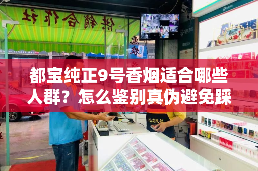都宝纯正9号香烟适合哪些人群？怎么鉴别真伪避免踩坑？